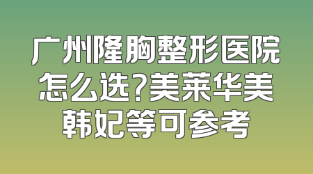 广州隆胸整形医院怎么选？美莱华美韩妃等可参考