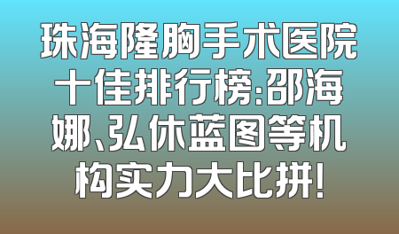 珠海隆胸手术医院十佳排行榜：邵海娜、弘休蓝图等机构实力大比拼！