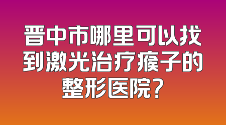 晋中市哪里可以找到激光治疗瘊子的整形医院？