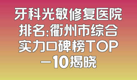牙科光敏修复医院排名：衢州市综合实力口碑榜TOP_10揭晓