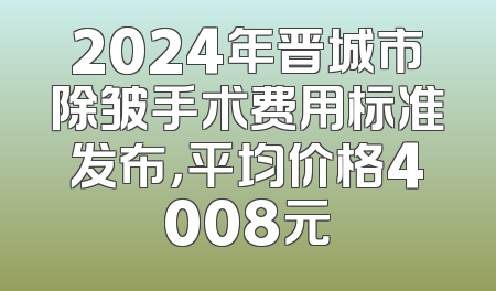 2024年晋城市除皱手术费用标准发布，平均价格4008元