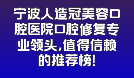 宁波人造冠美容口腔医院口腔修复专业领头，值得信赖的推荐榜！