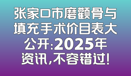 张家口市磨颧骨与填充手术价目表大公开：2025年资讯，不容错过！
