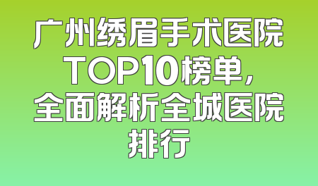 广州绣眉手术医院TOP10榜单，全面解析全城医院排行