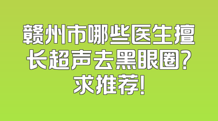 赣州市哪些医生擅长超声去黑眼圈？求推荐！