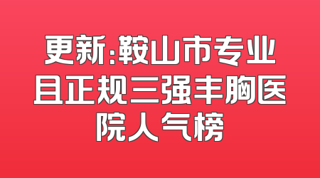 更新：鞍山市专业且正规三强丰胸医院人气榜