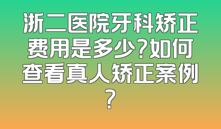 浙二医院牙科矫正费用是多少？如何查看真人矫正案例？