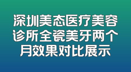 深圳美态医疗美容诊所全瓷美牙两个月效果对比展示