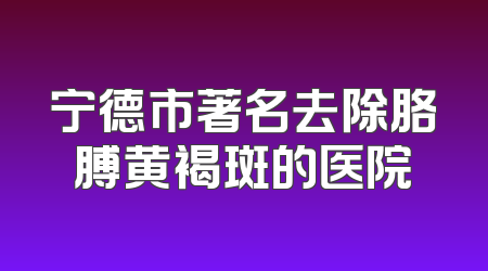 宁德市著名去除胳膊黄褐斑的医院