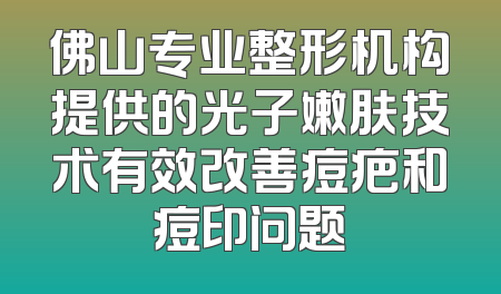 佛山专业整形机构提供的光子嫩肤技术有效改善痘疤和痘印问题