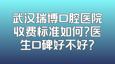 武汉瑞博口腔医院收费标准如何？医生口碑好不好？
