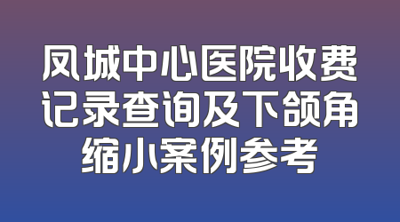 凤城中心医院收费记录查询及下颌角缩小案例参考
