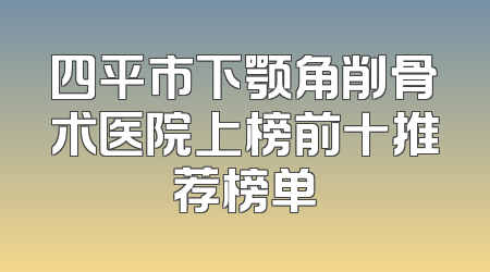 四平市下颚角削骨术医院上榜前十推荐榜单