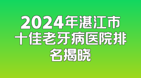 2024年湛江市十佳老牙病医院排名揭晓