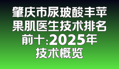 肇庆市尿玻酸丰苹果肌医生技术排名前十：2025年技术概览