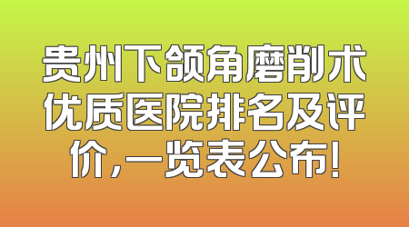 贵州下颌角磨削术优质医院排名及评价，一览表公布！