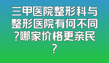 三甲医院整形科与整形医院有何不同？哪家价格更亲民？