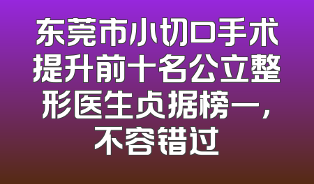 东莞市小切口手术提升前十名公立整形医生占据榜一，不容错过