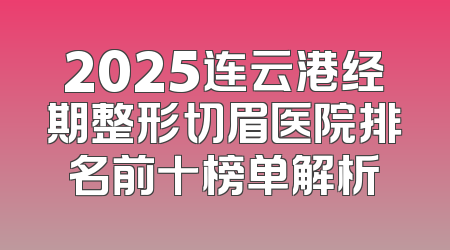 2025连云港经期整形切眉医院排名前十榜单解析