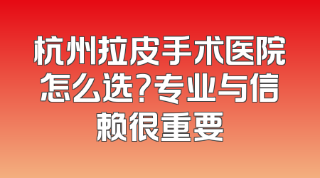 杭州拉皮手术医院怎么选？专业与信赖很重要