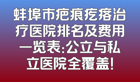 蚌埠市疤痕疙瘩治疗医院排名及费用一览表：公立与私立医院全覆盖！