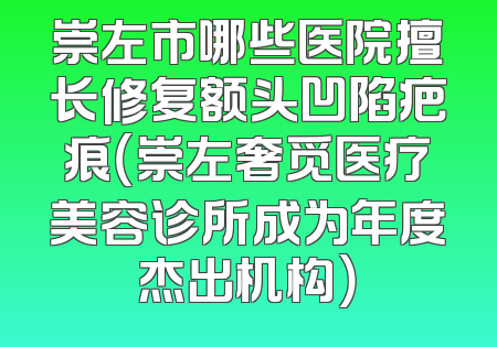 崇左市哪些医院擅长修复额头凹陷疤痕（崇左奢觅医疗美容诊所成为年度杰出机构）