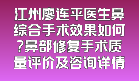 江州廖连平医生鼻综合手术效果如何？鼻部修复手术质量评价及咨询详情