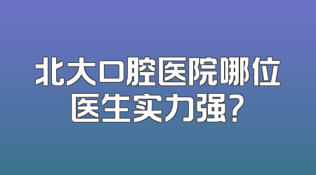 北大口腔医院哪位医生实力强？