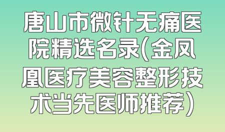 唐山市微针无痛医院精选名录（金凤凰医疗美容整形技术当先医师推荐）