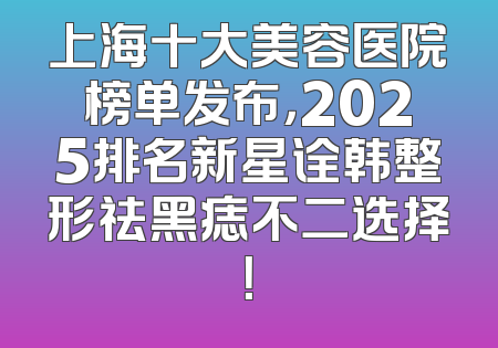 上海十大美容医院榜单发布，2025排名新星诠韩整形祛黑痣不二选择！