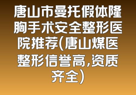 唐山市曼托假体隆胸手术安全整形医院推荐（唐山煤医整形信誉高，资质齐全）