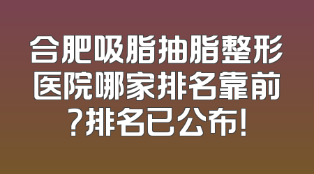合肥吸脂抽脂整形医院哪家排名靠前？排名已公布！