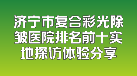 济宁市复合彩光除皱医院排名前十实地探访体验分享