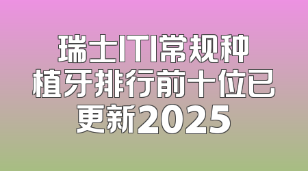 瑞士ITI常规种植牙排行前十位已更新2025