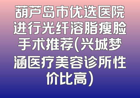 葫芦岛市优选医院进行光纤溶脂瘦脸手术推荐（兴城梦涵医疗美容诊所性价比高）