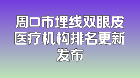周口市埋线双眼皮医疗机构排名更新发布