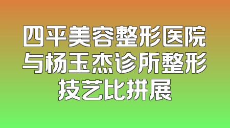 四平美容整形医院与杨玉杰诊所整形技艺比拼展