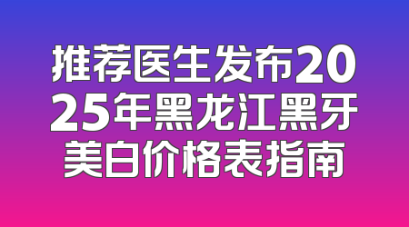 推荐医生发布2025年黑龙江黑牙美白价格表指南