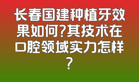 长春国建种植牙效果如何？其技术在口腔领域实力怎样？