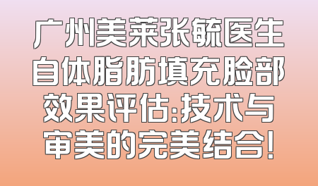 广州美莱张毓医生自体脂肪填充脸部效果评估：技术与审美的完美结合！