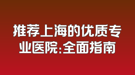 推荐上海的优质专业医院：全面指南