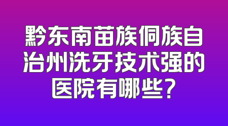 黔东南苗族侗族自治州洗牙技术强的医院有哪些？