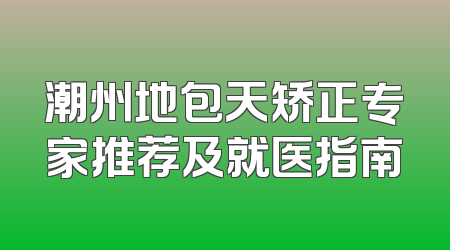 潮州地包天矫正专家推荐及就医指南