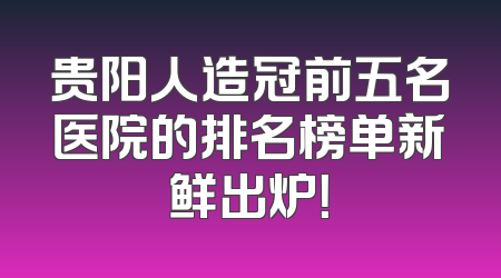 贵阳人造冠前五名医院的排名榜单新鲜出炉！