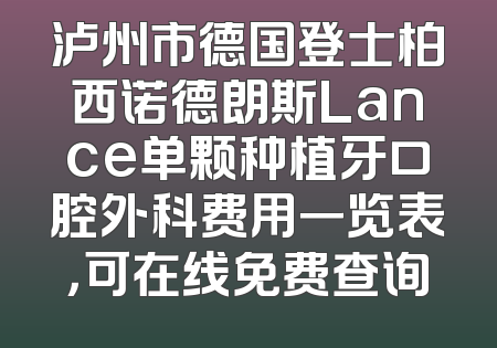 泸州市德国登士柏西诺德朗斯Lance单颗种植牙口腔外科费用一览表，可在线免费查询