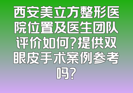 西安美立方整形医院位置及医生团队评价如何？提供双眼皮手术案例参考吗？