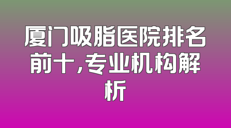 厦门吸脂医院排名前十，专业机构解析