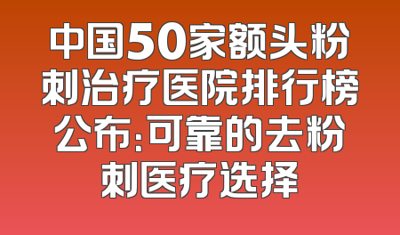 中国50家额头粉刺治疗医院排行榜公布：可靠的去粉刺医疗选择