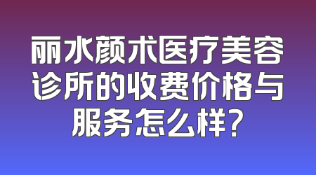 丽水颜术医疗美容诊所的收费价格与服务怎么样？