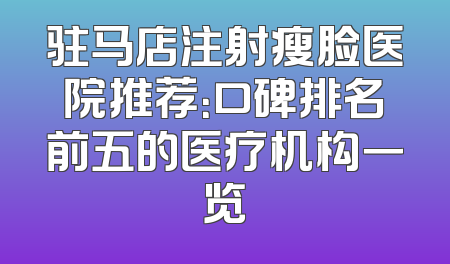驻马店注射瘦脸医院推荐：口碑排名前五的医疗机构一览